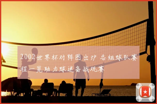 2002世界杯对阵图出炉 各组球队赛程一览助力球迷备战观赛