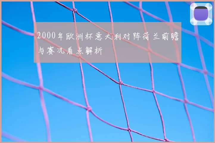 2000年欧洲杯意大利对阵荷兰前瞻与赛况看点解析