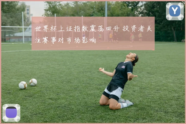 世界杯上证指数震荡回升 投资者关注赛事对市场影响