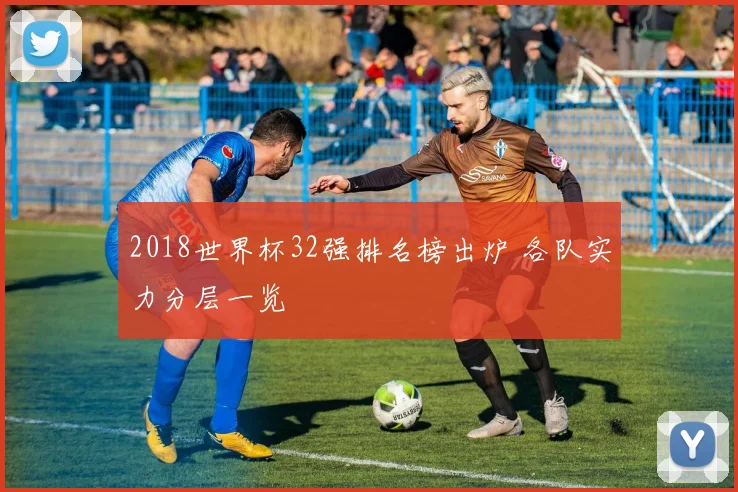 2018世界杯32强排名榜出炉 各队实力分层一览