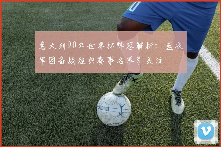 意大利90年世界杯阵容解析：蓝衣军团备战经典赛事名单引关注