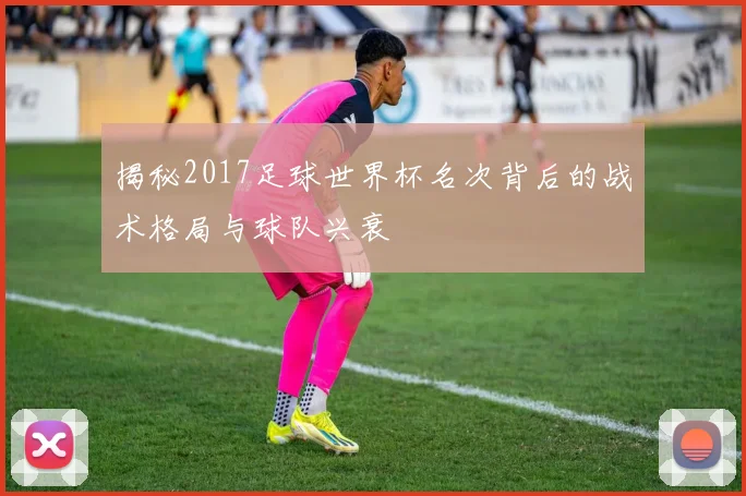 揭秘2017足球世界杯名次背后的战术格局与球队兴衰