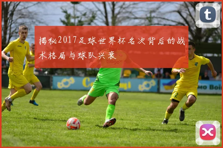 揭秘2017足球世界杯名次背后的战术格局与球队兴衰