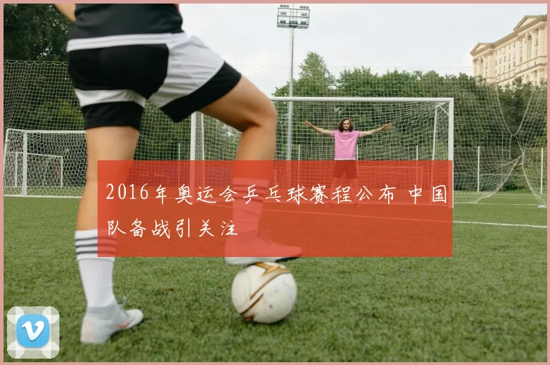 2016年奥运会乒乓球赛程公布 中国队备战引关注