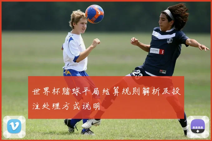 世界杯赌球平局结算规则解析及投注处理方式说明