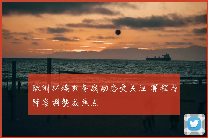 欧洲杯瑞典备战动态受关注 赛程与阵容调整成焦点