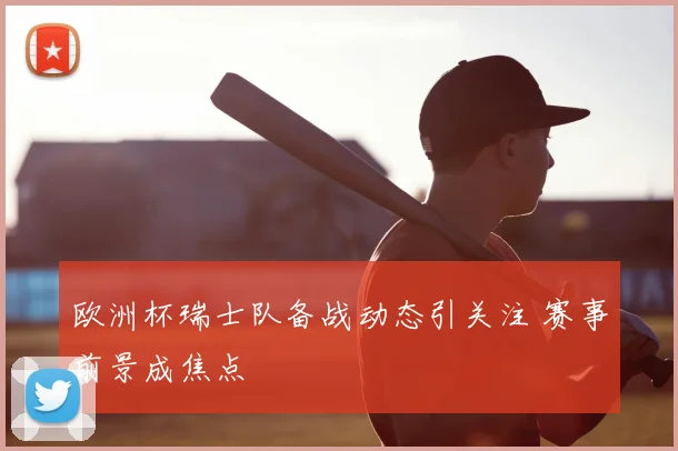 欧洲杯瑞士队备战动态引关注 赛事前景成焦点