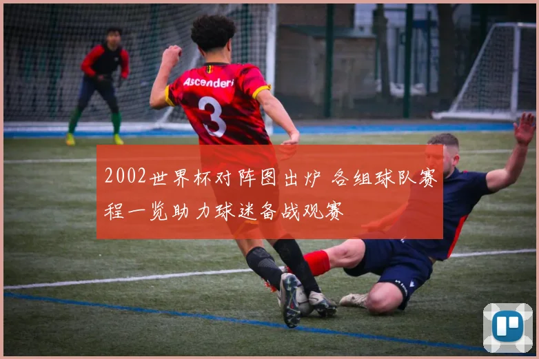 2002世界杯对阵图出炉 各组球队赛程一览助力球迷备战观赛