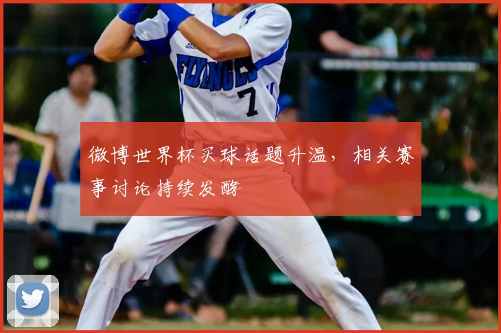 微博世界杯买球话题升温,相关赛事讨论持续发酵