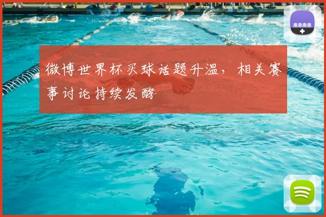 微博世界杯买球话题升温，相关赛事讨论持续发酵