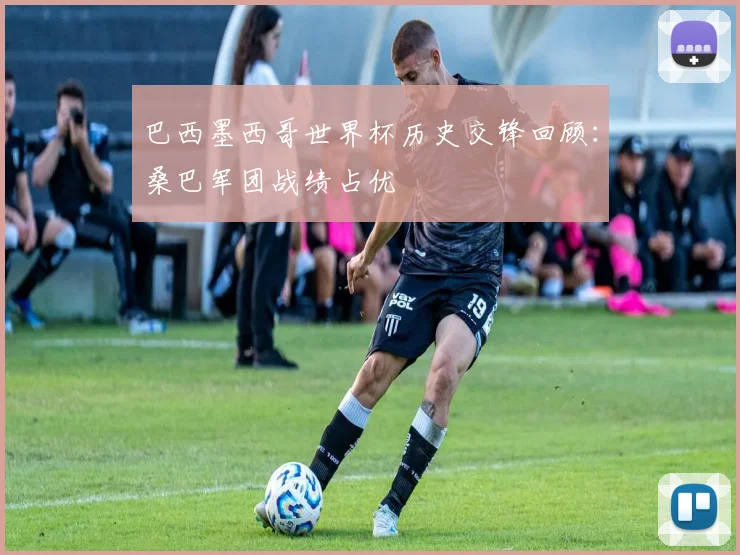 巴西墨西哥世界杯历史交锋回顾:桑巴军团战绩占优