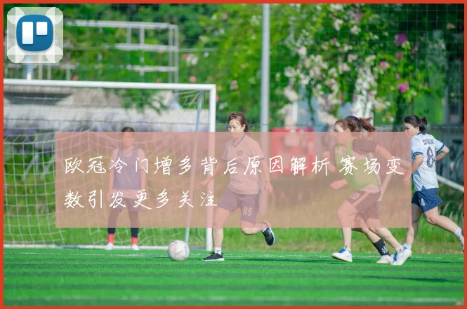 欧冠冷门增多背后原因解析 赛场变数引发更多关注