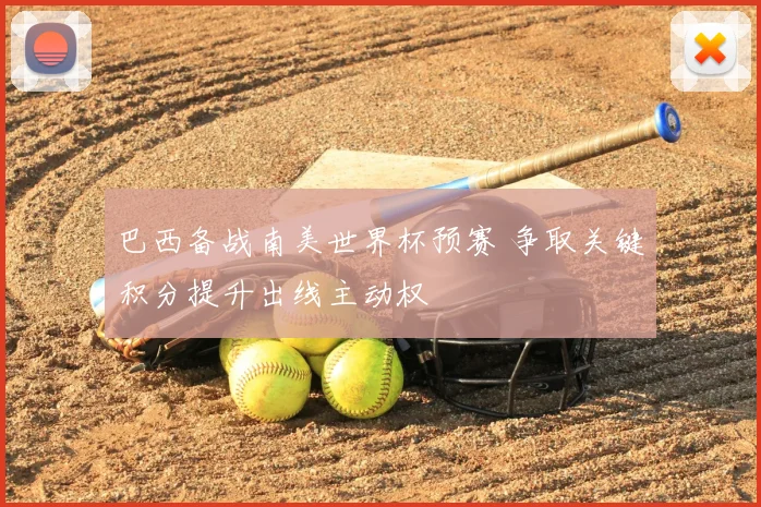 巴西备战南美世界杯预赛 争取关键积分提升出线主动权