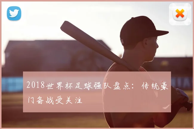 2018世界杯足球强队盘点:传统豪门备战受关注