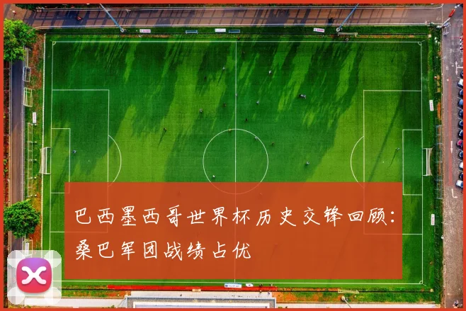 巴西墨西哥世界杯历史交锋回顾:桑巴军团战绩占优