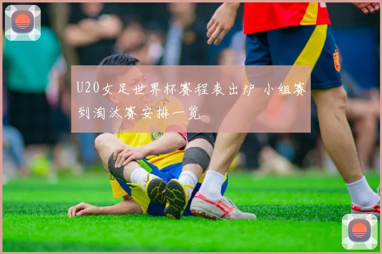 U20女足世界杯赛程表出炉 小组赛到淘汰赛安排一览
