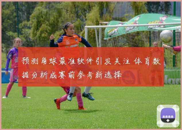 预测角球最准软件引发关注 体育数据分析成赛前参考新选择