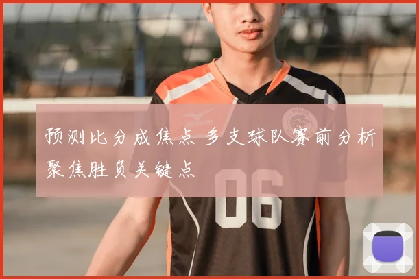 预测比分成焦点 多支球队赛前分析聚焦胜负关键点