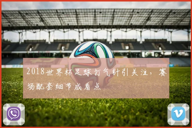 2018世界杯足球打气针引关注,赛场配套细节成看点