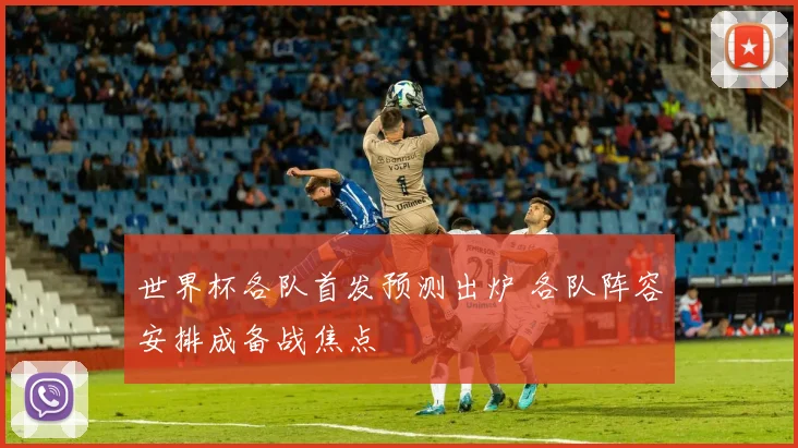 世界杯各队首发预测出炉 各队阵容安排成备战焦点