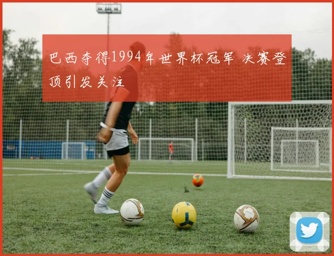 巴西夺得1994年世界杯冠军 决赛登顶引发关注