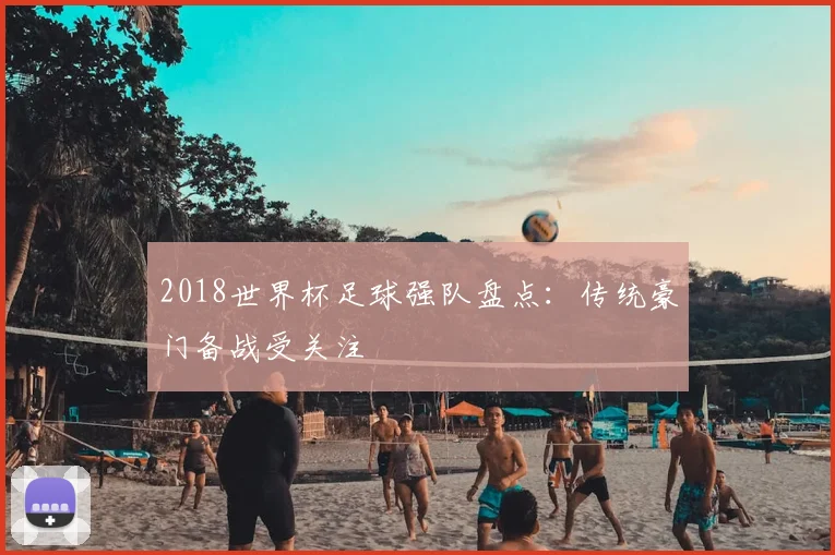 2018世界杯足球强队盘点:传统豪门备战受关注