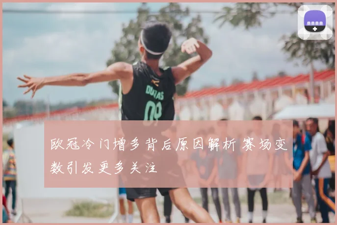 欧冠冷门增多背后原因解析 赛场变数引发更多关注