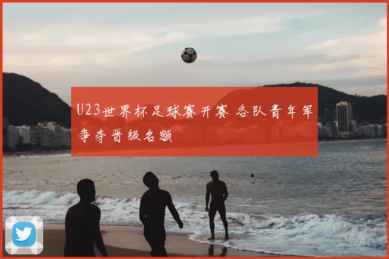 U23世界杯足球赛开赛 各队青年军争夺晋级名额