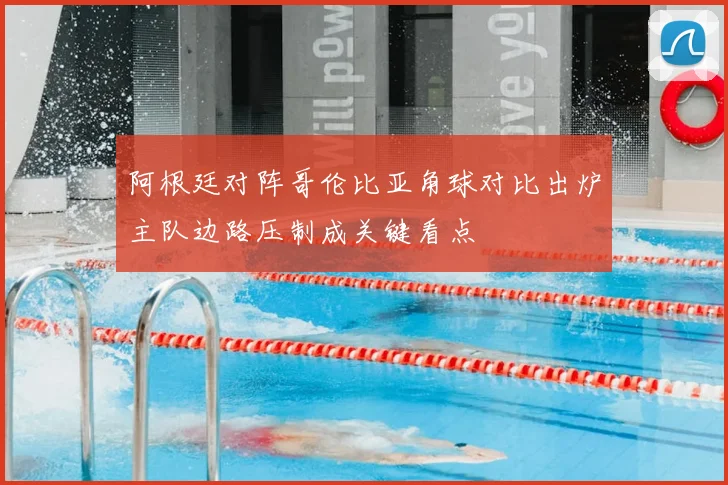 阿根廷对阵哥伦比亚角球对比出炉主队边路压制成关键看点