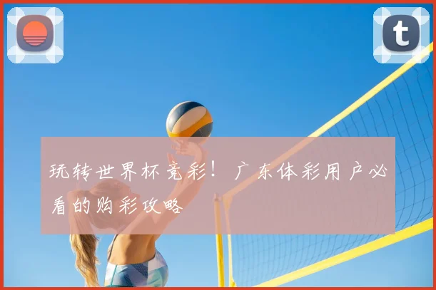 玩转世界杯竞彩!广东体彩用户必看的购彩攻略
