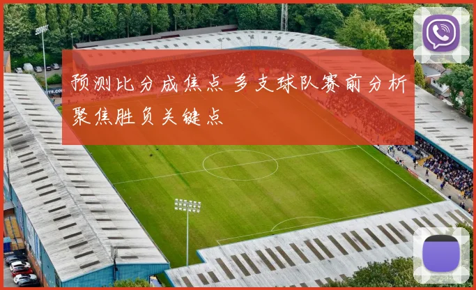 预测比分成焦点 多支球队赛前分析聚焦胜负关键点